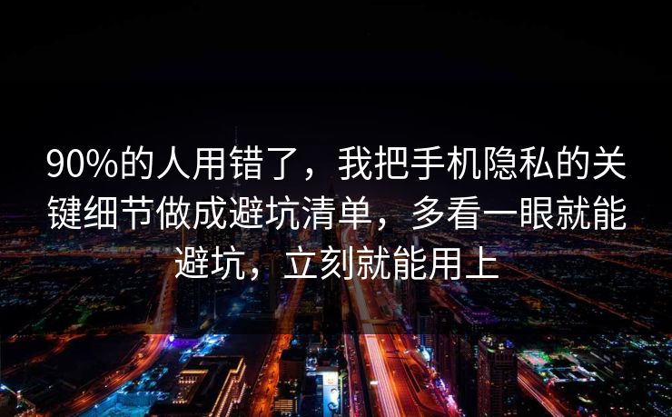 90%的人用错了,我把手机隐私的关键细节做成避坑清单,多看一眼就能避坑,立刻就能用上 第1张 90%的人用错了,我把手机隐私的关键细节做成避坑清单,多看一眼就能避坑,立刻就能用上 第1张
