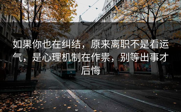 如果你也在纠结,原来离职不是看运气,是心理机制在作祟,别等出事才后悔 如果你也在纠结,原来离职不是看运气,是心理机制在作祟,别等出事才后悔
