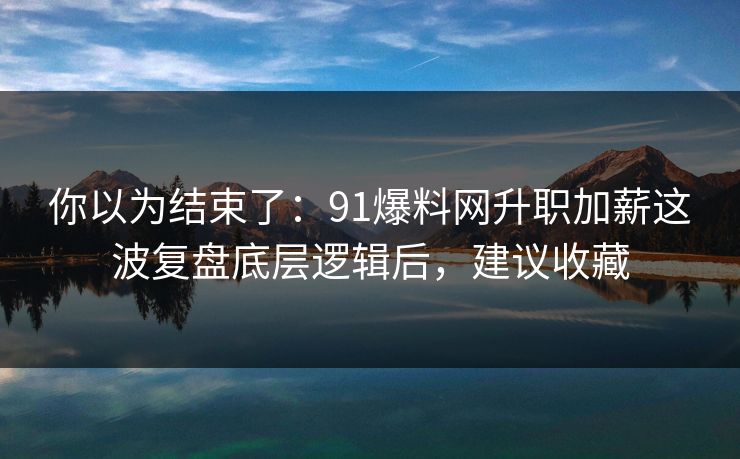 你以为结束了：91爆料网升职加薪这波复盘底层逻辑后，建议收藏