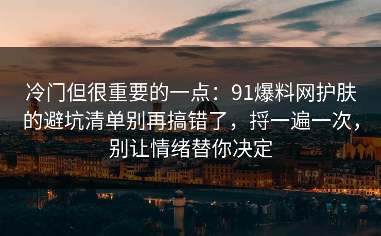 冷门但很重要的一点:91爆料网护肤的避坑清单别再搞错了,捋一遍一次,别让情绪替你决定 冷门但很重要的一点:91爆料网护肤的避坑清单别再搞错了,捋一遍一次,别让情绪替你决定