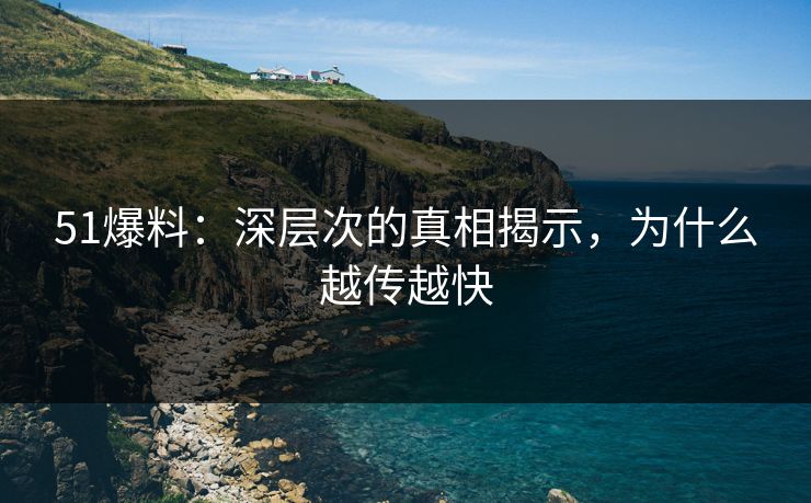 51爆料：深层次的真相揭示，为什么越传越快  第1张