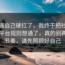 别再逼自己硬扛了，我终于把社交平台的平台规则想通了，真的别再被带节奏，请先照顾好自己