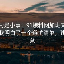 我以为是小事：91爆料网加班文化这次让我明白了一个避坑清单，建议收藏