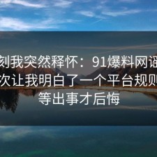 那一刻我突然释怀：91爆料网谣言传播这次让我明白了一个平台规则，别等出事才后悔
