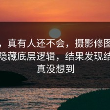 别笑，真有人还不会，摄影修图其实有个隐藏底层逻辑，结果发现结局我真没想到