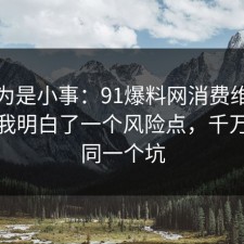 我以为是小事：91爆料网消费维权这次让我明白了一个风险点，千万别踩同一个坑