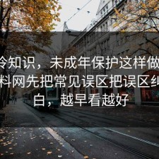 讲个冷知识，未成年保护这样做最稳：91爆料网先把常见误区把误区纠正明白，越早看越好