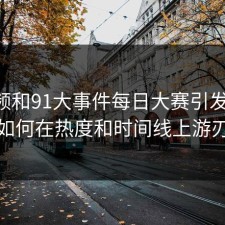 91视频和91大事件每日大赛引发轰动，观众如何在热度和时间线上游刃有余