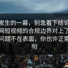 刚刚发生的一幕，别急着下结论：91爆料网短视频的合规边界对上了，真正的问题不在表面，你也许正需要这句