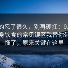 我真的忍了很久，别再硬扛：91爆料网健身饮食的常见误区我替你带你看懂了，原来关键在这里