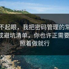 看似不起眼，我把密码管理的常见误区做成避坑清单，你也许正需要这句，照着做就行