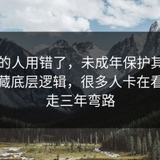 90%的人用错了，未成年保护其实有个隐藏底层逻辑，很多人卡在看完少走三年弯路