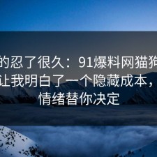 我真的忍了很久：91爆料网猫狗绝育这次让我明白了一个隐藏成本，别让情绪替你决定