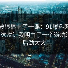 今天被狠狠上了一课：91爆料网网购售后这次让我明白了一个避坑清单，后劲太大