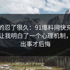 我真的忍了很久：91爆料网快充电池这次让我明白了一个心理机制，别等出事才后悔