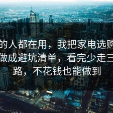 业内的人都在用，我把家电选购的信息差做成避坑清单，看完少走三年弯路，不花钱也能做到
