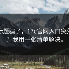别被标题骗了，17c官网入口突然变了？我用一张清单解决。