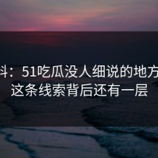 51爆料：51吃瓜没人细说的地方在这，这条线索背后还有一层