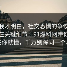 看完我才明白，社交恐惧的争议其实就卡在关键细节：91爆料网带你看懂完你就懂，千万别踩同一个坑