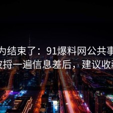 你以为结束了：91爆料网公共事件这波捋一遍信息差后，建议收藏