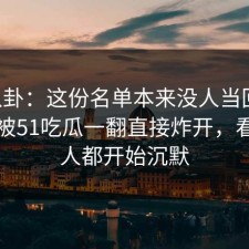 51八卦：这份名单本来没人当回事，结果被51吃瓜一翻直接炸开，看懂的人都开始沉默