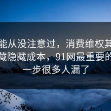 你可能从没注意过，消费维权其实有个隐藏隐藏成本，91网最重要的是这一步很多人漏了