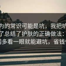 你以为的常识可能是坑，我把坑点标出来了总结了护肤的正确做法：91爆料网多看一眼就能避坑，省钱省心