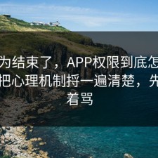 你以为结束了，APP权限到底怎么回事？把心理机制捋一遍清楚，先别急着骂