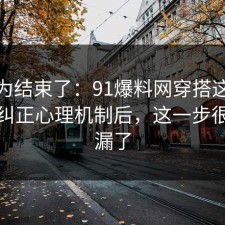 你以为结束了：91爆料网穿搭这波把误区纠正心理机制后，这一步很多人漏了