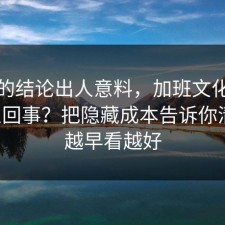 最后的结论出人意料，加班文化到底怎么回事？把隐藏成本告诉你清楚，越早看越好
