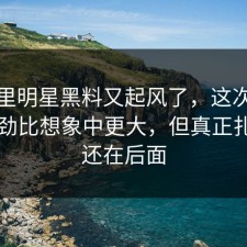 深夜里明星黑料又起风了，这次爆料的后劲比想象中更大，但真正扎心的还在后面