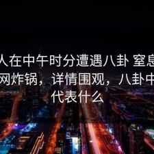 当事人在中午时分遭遇八卦 窒息，91网全网炸锅，详情围观，八卦中午字代表什么