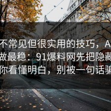 一个不常见但很实用的技巧，AI工具这样做最稳：91爆料网先把隐藏成本带你看懂明白，别被一句话骗了