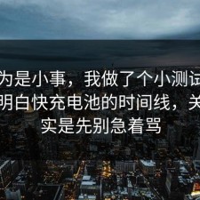 我以为是小事，我做了个小测试把门道说明白快充电池的时间线，关键其实是先别急着骂