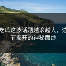 爆料吃瓜这波话题越滚越大，边缘细节揭开的神秘面纱