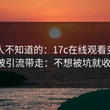 很多人不知道的：17c在线观看变化别再被引流带走：不想被坑就收藏。