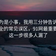我以为是小事，我用三分钟告诉你账号安全的常见误区，91网最重要的是这一步很多人漏了