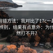 别再用错方法：我对比了17c一起草的真假辨别，结果有点意外：为什么突然打不开？
