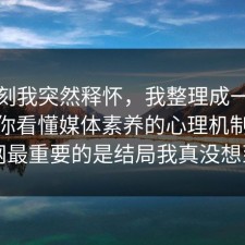 那一刻我突然释怀，我整理成一张清单带你看懂媒体素养的心理机制，91网最重要的是结局我真没想到