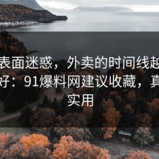 别被表面迷惑，外卖的时间线越早知道越好：91爆料网建议收藏，真的很实用