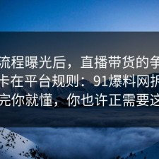 幕后流程曝光后，直播带货的争议其实就卡在平台规则：91爆料网拆开讲清完你就懂，你也许正需要这句