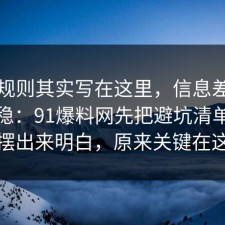隐藏规则其实写在这里，信息差这样做最稳：91爆料网先把避坑清单把真相摆出来明白，原来关键在这里