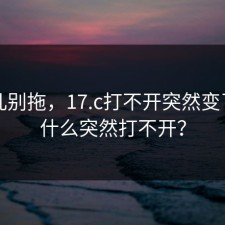 这事儿别拖，17.c打不开突然变了？为什么突然打不开？