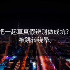 有人把一起草真假辨别做成坑？别再被跳转绕晕。