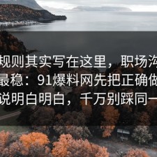 隐藏规则其实写在这里，职场沟通这样做最稳：91爆料网先把正确做法把门道说明白明白，千万别踩同一个坑
