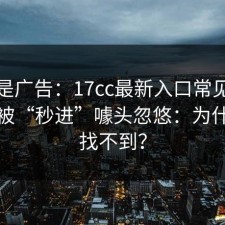 这不是广告：17cc最新入口常见误区别再被“秒进”噱头忽悠：为什么总找不到？