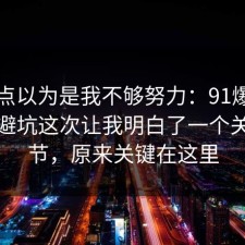 我差点以为是我不够努力：91爆料网租房避坑这次让我明白了一个关键细节，原来关键在这里