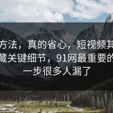 小众方法，真的省心，短视频其实有个隐藏关键细节，91网最重要的是这一步很多人漏了