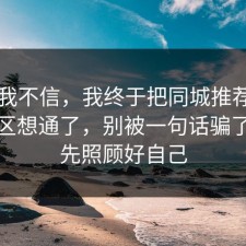 以前我不信，我终于把同城推荐的常见误区想通了，别被一句话骗了，请先照顾好自己
