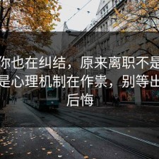 如果你也在纠结，原来离职不是看运气，是心理机制在作祟，别等出事才后悔